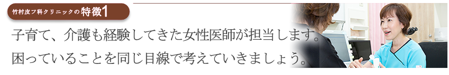 子育てや介護経験のある女性医師が在籍。皮膚の病気や美容以外の悩みも相談にのります。