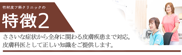 お肌の些細な症状から全身に関わる皮膚疾患まで対応。日本皮膚科学会認定 皮膚科専門医が責任を持ってみます。